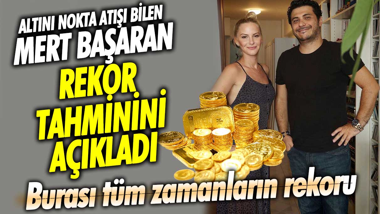 Altını nokta atışı bilen Mert Başaran rekor tahminini açıkladı! Burası tüm zamanların rekoru