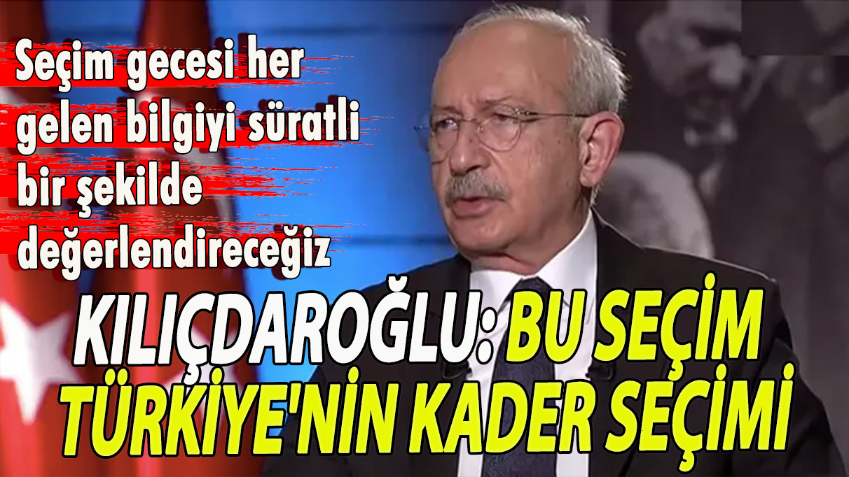 Kılıçdaroğlu: Bu seçim Türkiye'nin kader seçimi