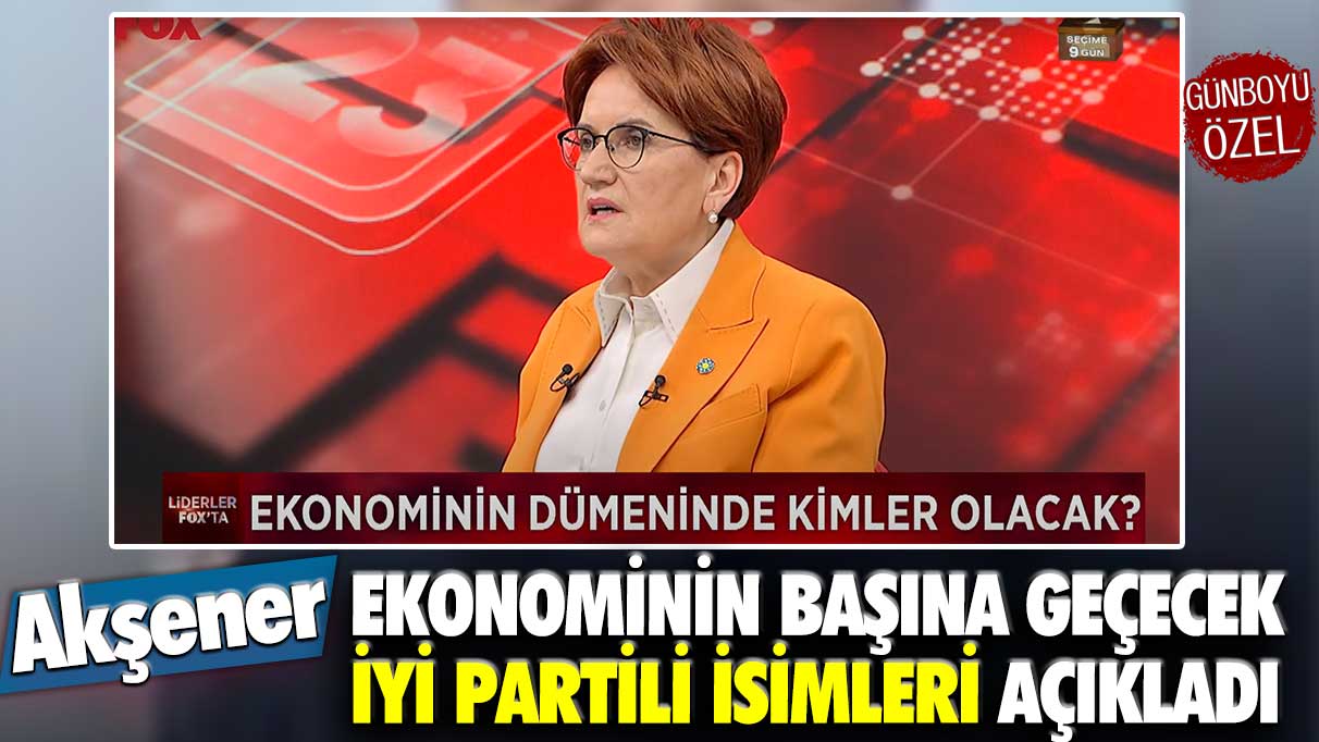 Akşener ekonomiyi yönetecek İYİ Partili isimleri ilk kez açıkladı