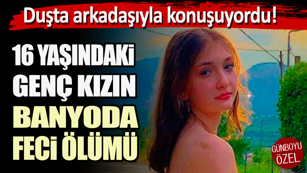 Duşta arkadaşıyla konuşuyordu: 16 yaşındaki kızın banyoda feci ölümü!