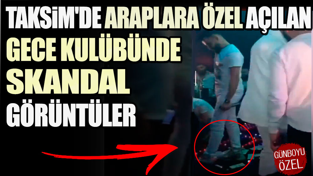 Taksim'de Araplara özel açılan gece kulübünde skandal görüntüler