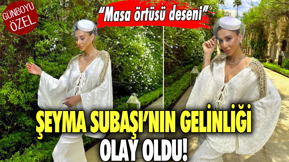 Şeyma Subaşı’nın gelinliği olay oldu! “Masa örtüsü deseni”