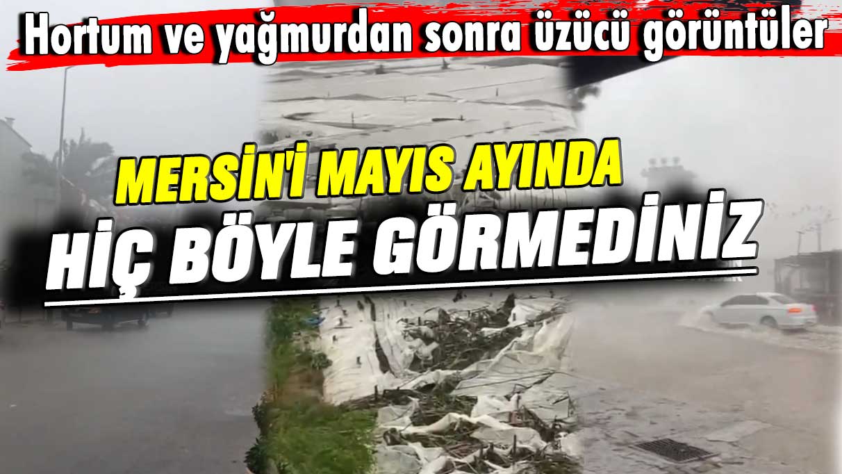 Hortum ve yağmurdan sonra üzücü görüntüler! Mersin'i mayıs ayında hiç böyle görmediniz