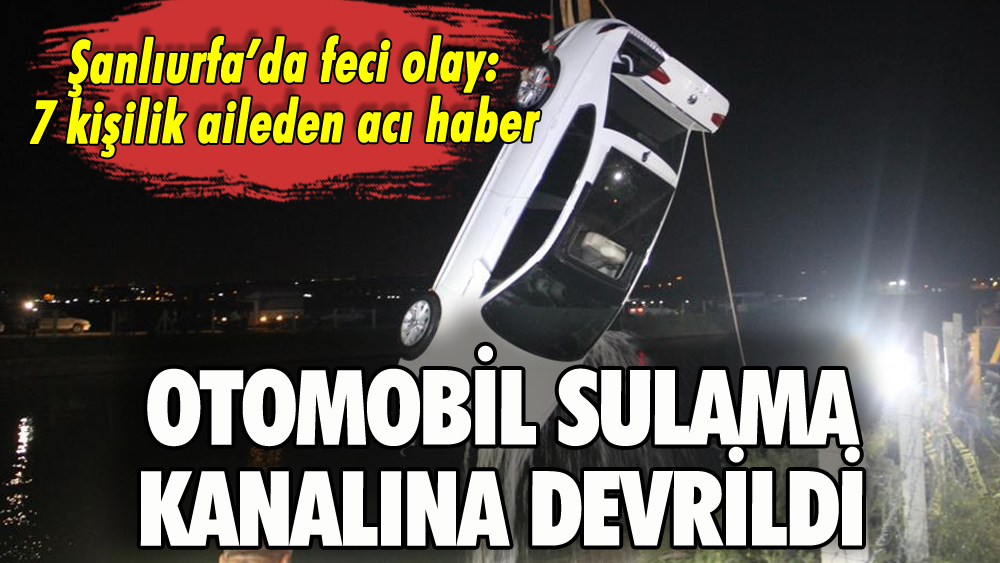 Şanlıurfa'da otomobil sulama kanalına devrildi: Ölü ve kayıplar var