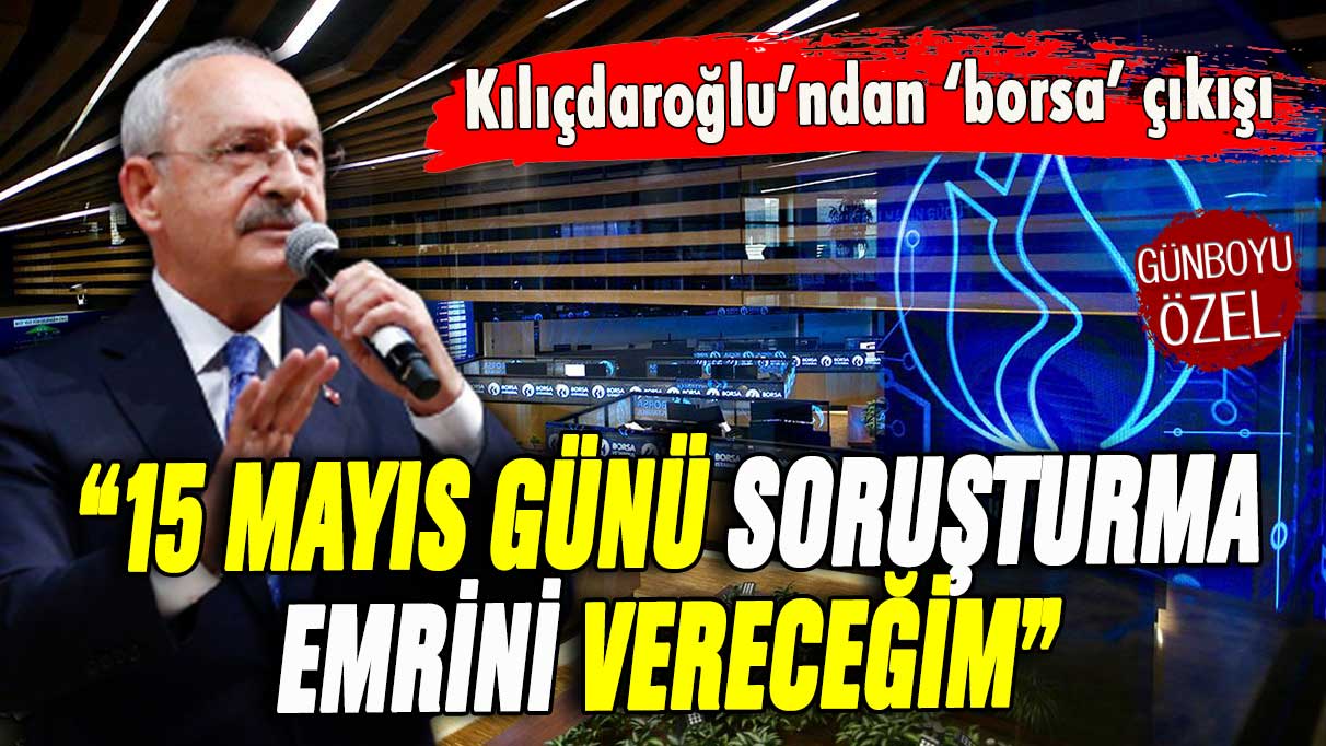 Kılıçdaroğlu'ndan 'Borsa İstanbul' çıkışı: 15 Mayıs günü soruşturma emri vereceğim