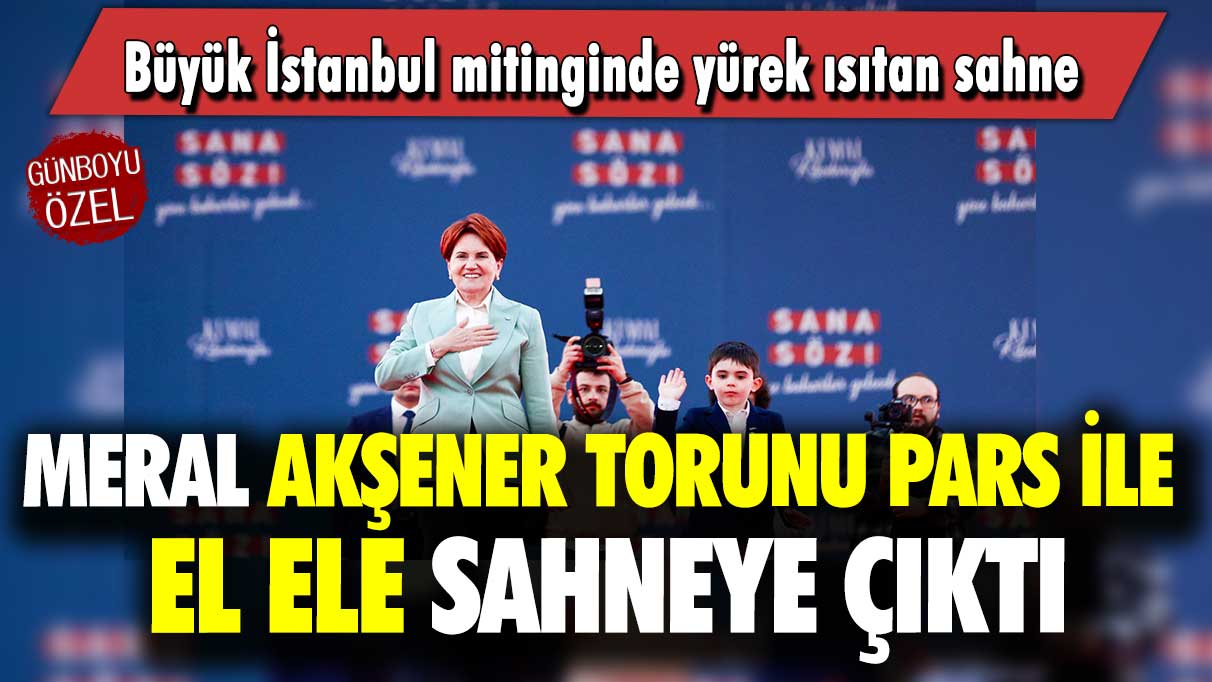 Büyük İstanbul mitinginde yürek ısıtan sahne: Meral Akşener torunu Pars ile el ele sahneye çıktı!