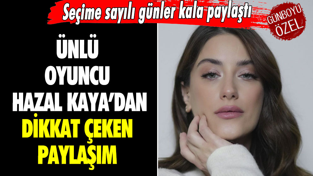 Ünlü oyuncu Hazal Kaya’dan dikkat çeken paylaşım!  Seçime sayılı günler kala paylaştı