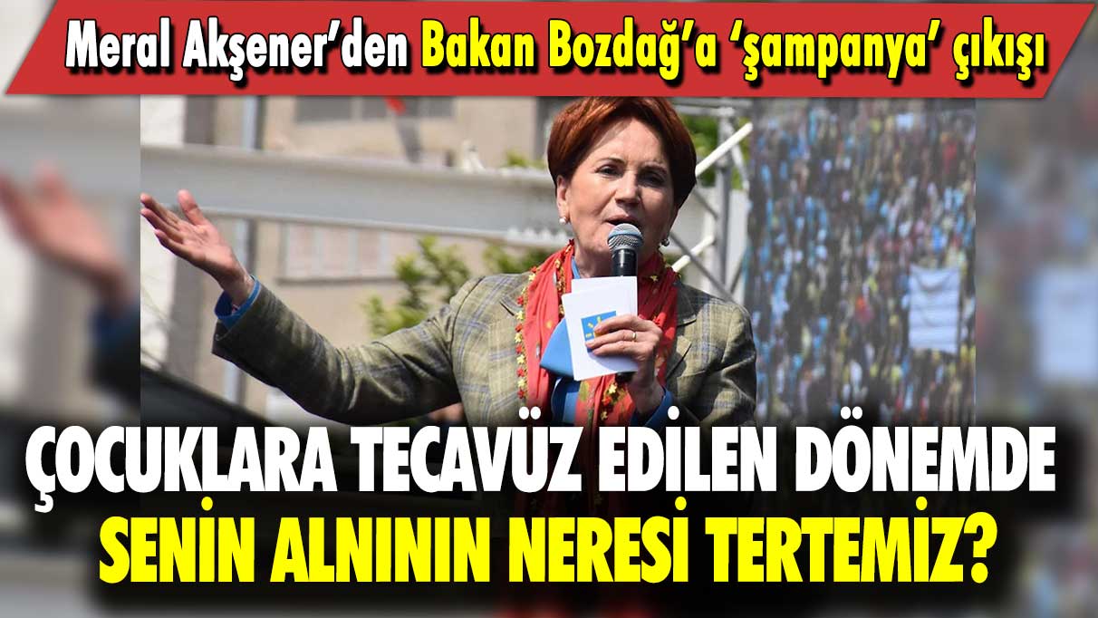 Meral Akşener’den Bakan Bozdağ’a ‘şampanya’ çıkışı: Çocuklara tecavüz edilen dönemde senin alnının neresi tertemiz?