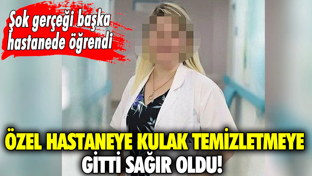 Kulak temizletmeye gitti sağır oldu! Şok gerçeği başka hastanede öğrendi