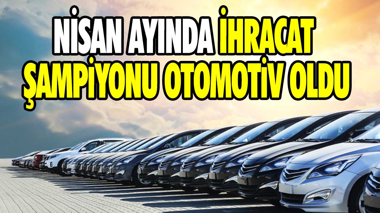 Nisan ayında ihracat şampiyonu otomotiv oldu