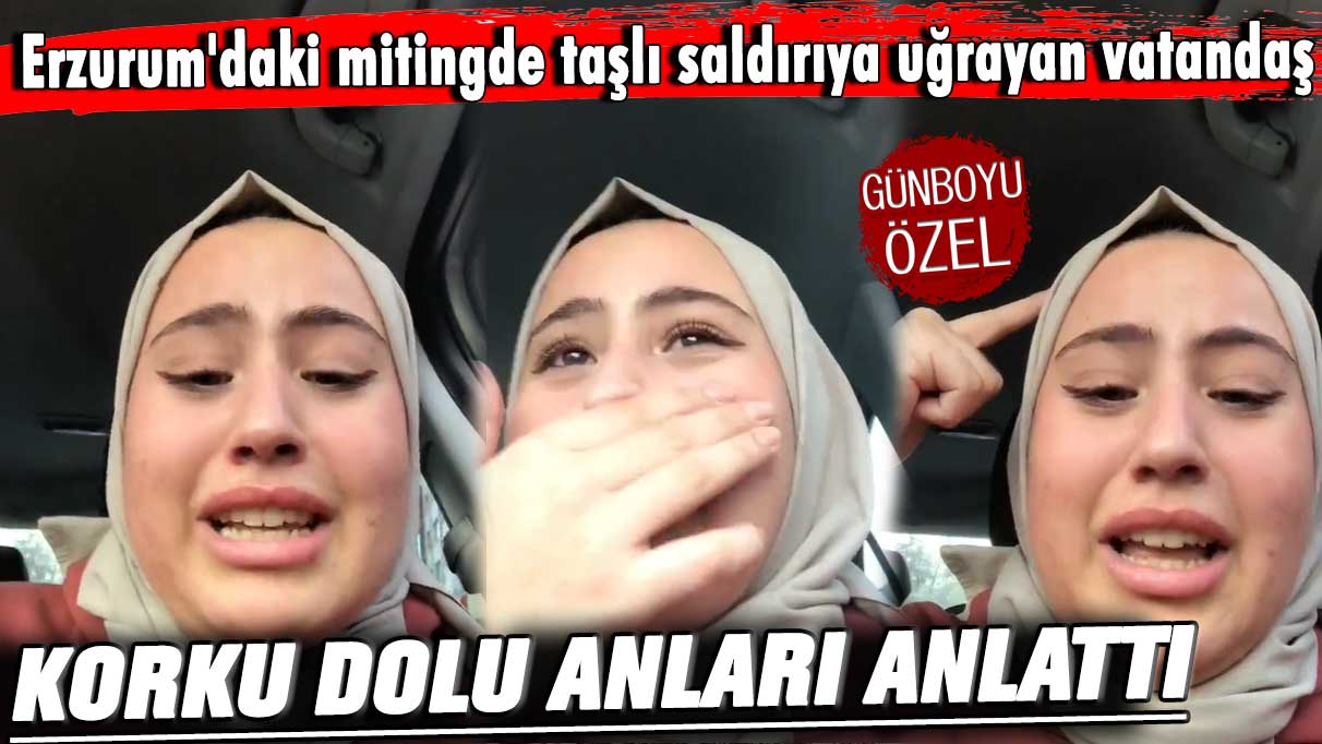 Erzurum'daki mitingde taşlı saldırıya uğrayan vatandaş korku dolu anları anlattı