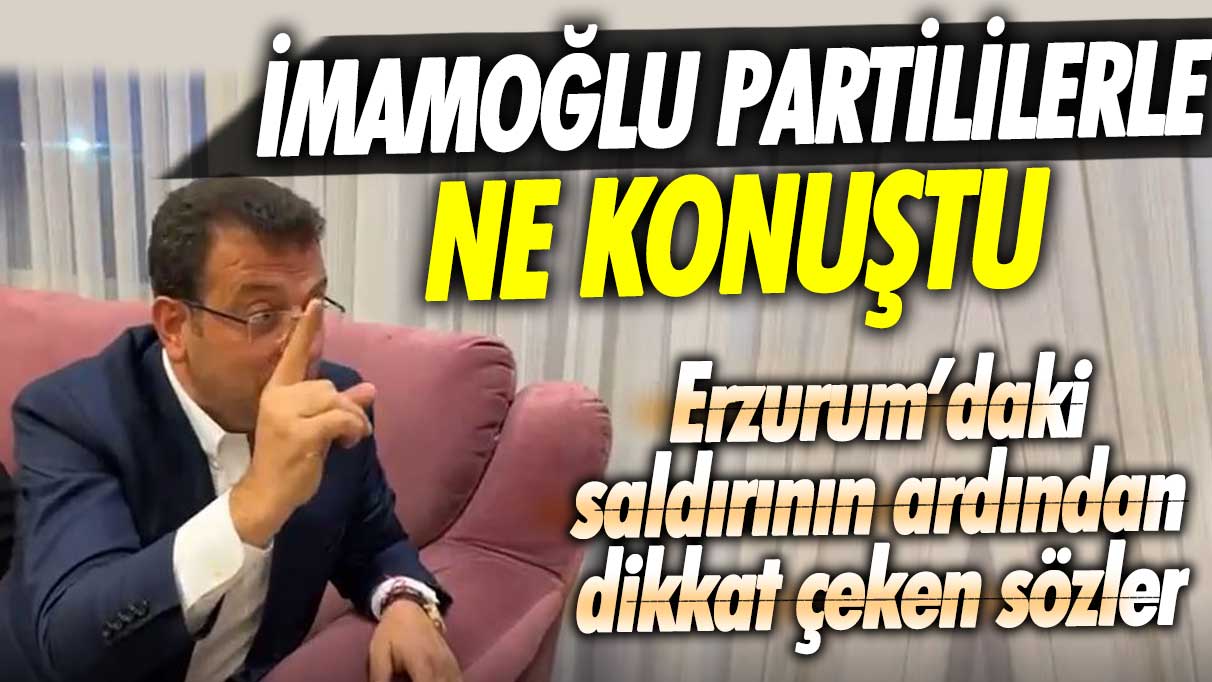 Ekrem İmamoğlu partililerle ne konuştu? Erzurum’daki saldırının ardından dikkat çeken sözler