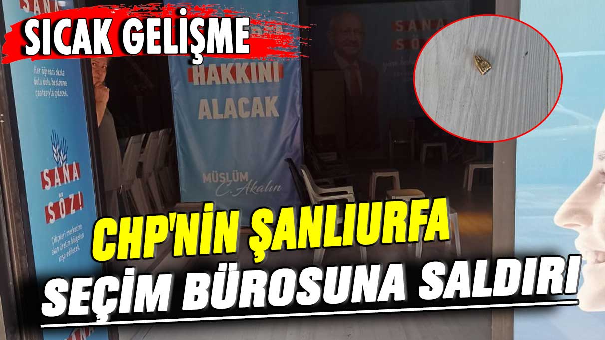 Sıcak gelişme! CHP'nin Şanlıurfa seçim bürosuna saldırı