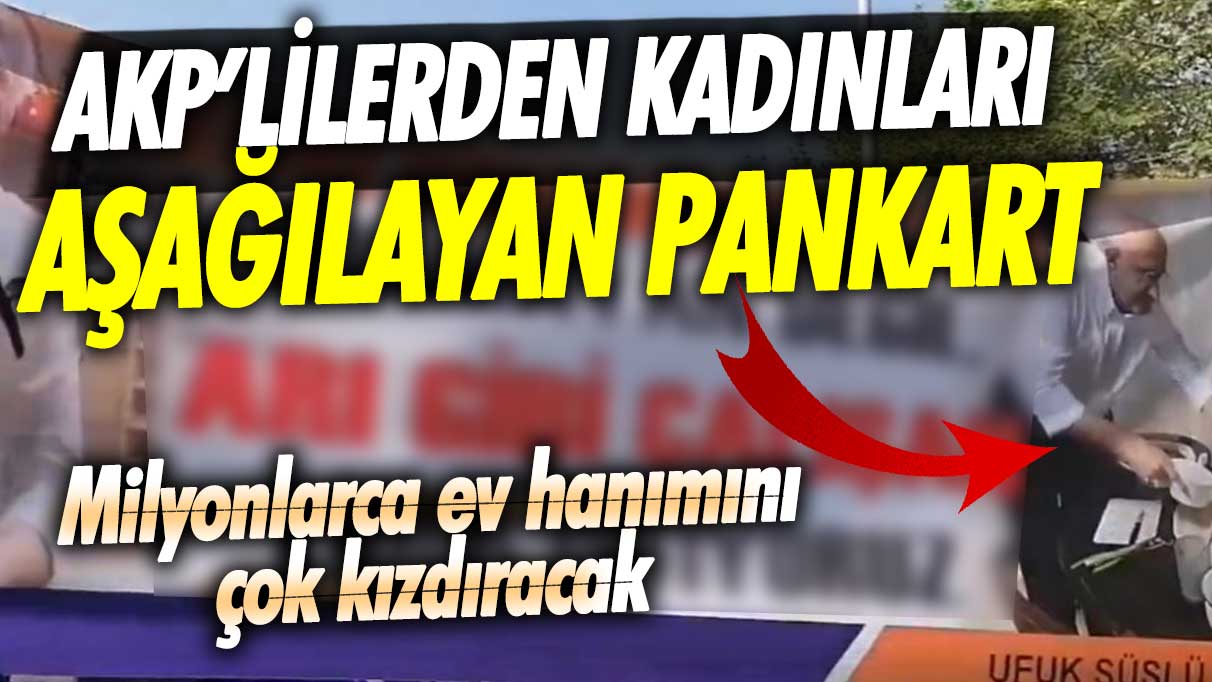 AKP’lilerden kadınları aşağılayan pankart! Seçime günler kala milyonlarca ev hanımını çok kızdıracak