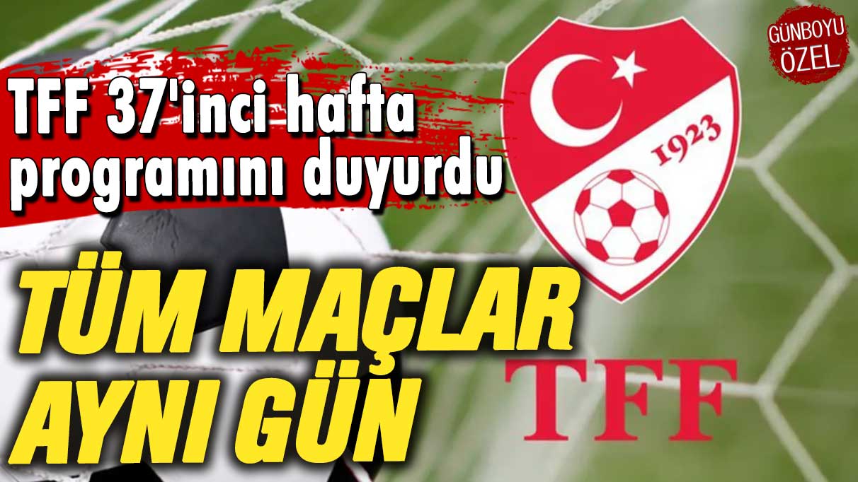 TFF 37'inci hafta programını duyurdu: Tüm maçlar aynı gün