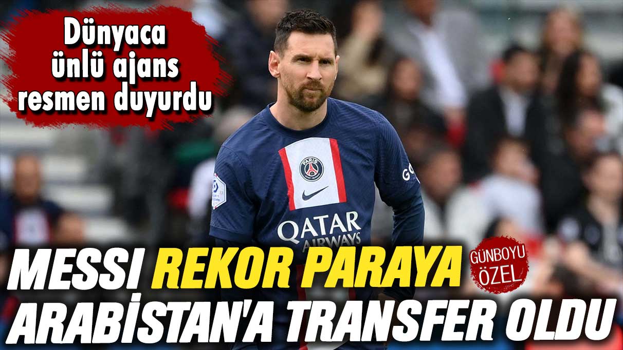 Messi rekor paraya Arabistan'a transfer oldu: Dünyaca ünlü ajans resmen duyurdu