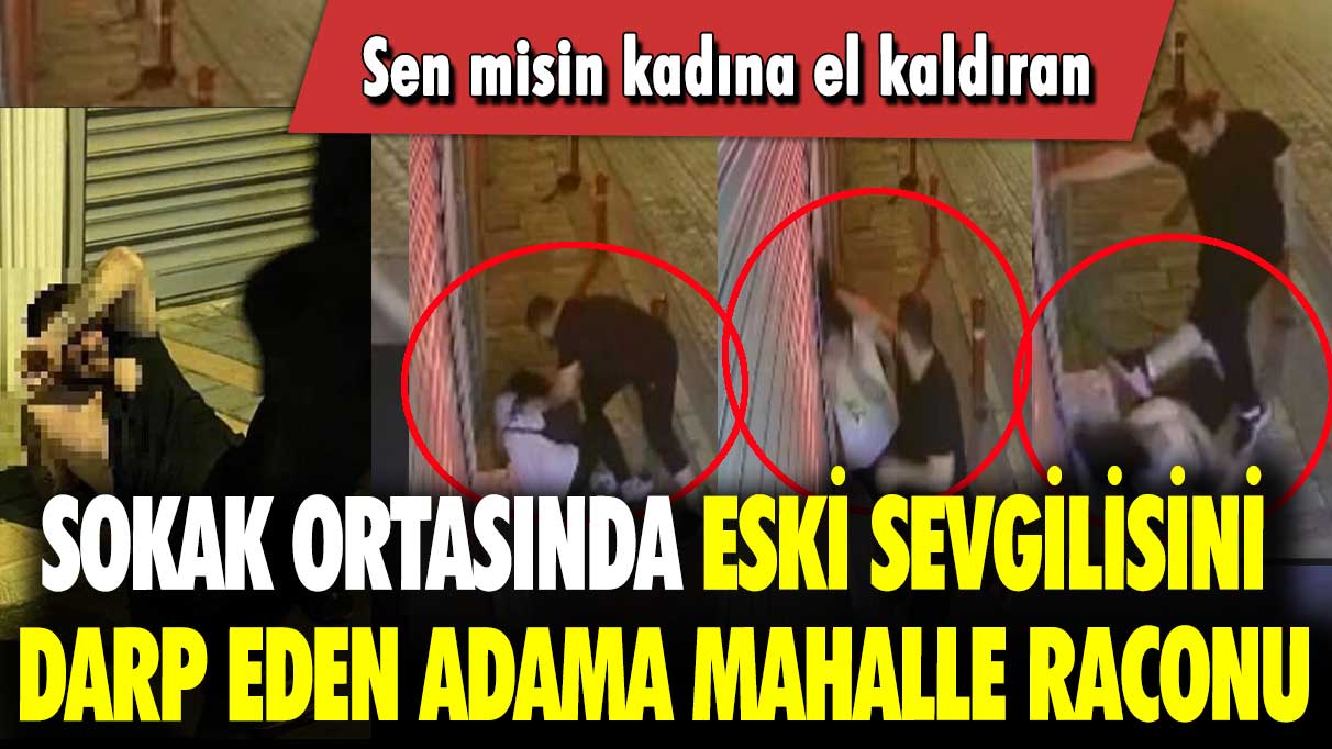 Sokak ortasında eski sevgilisini darp eden adama mahalle raconu: Sen misin kadına el kaldıran