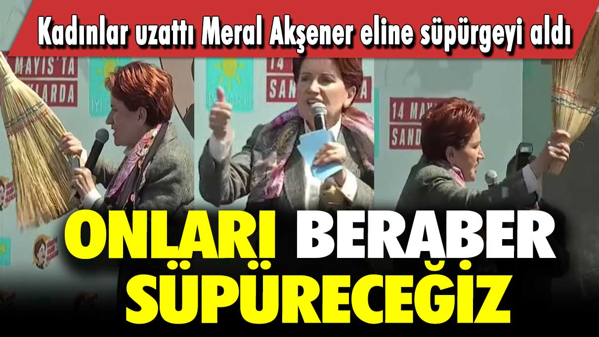 Kadınlar uzattı Meral Akşener eline süpürgeyi aldı: Onları beraber süpüreceğiz