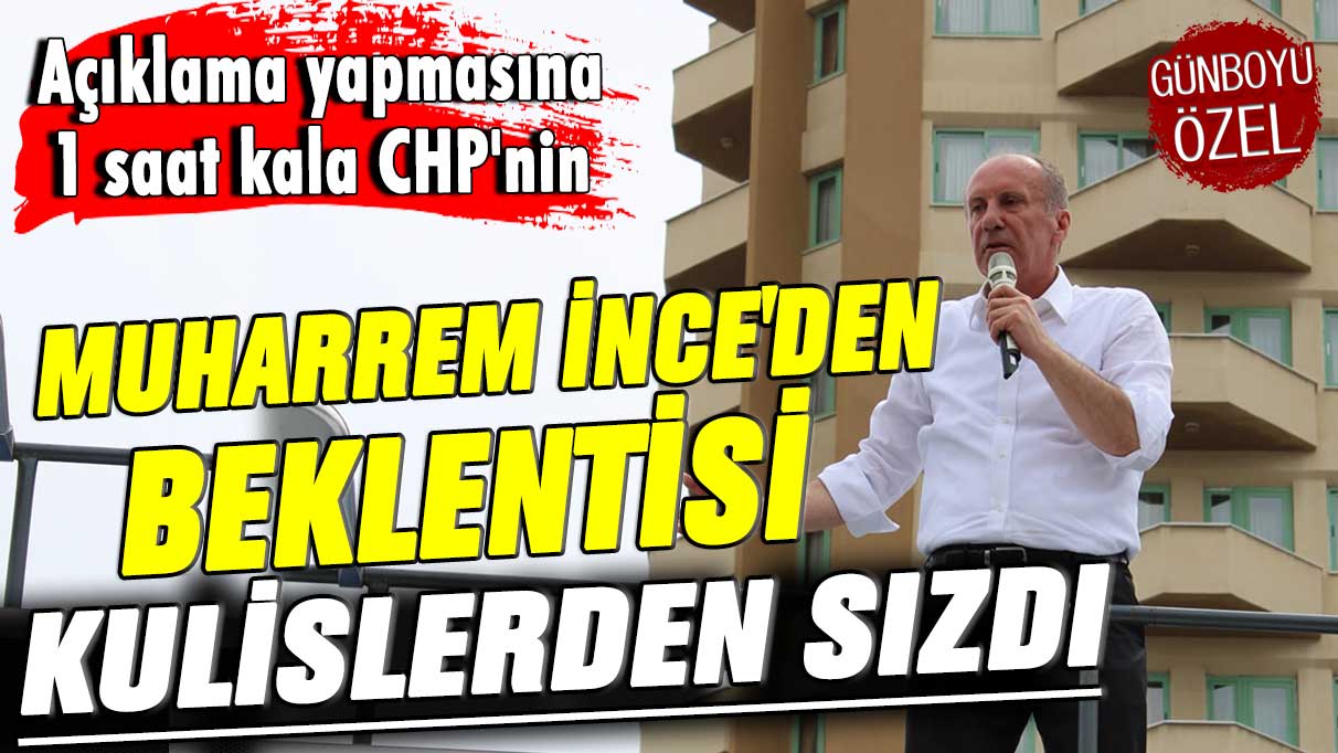 Açıklama yapmasına 1 saat kala CHP'nin Muharrem İnce'den beklentisi kulislerden sızdı