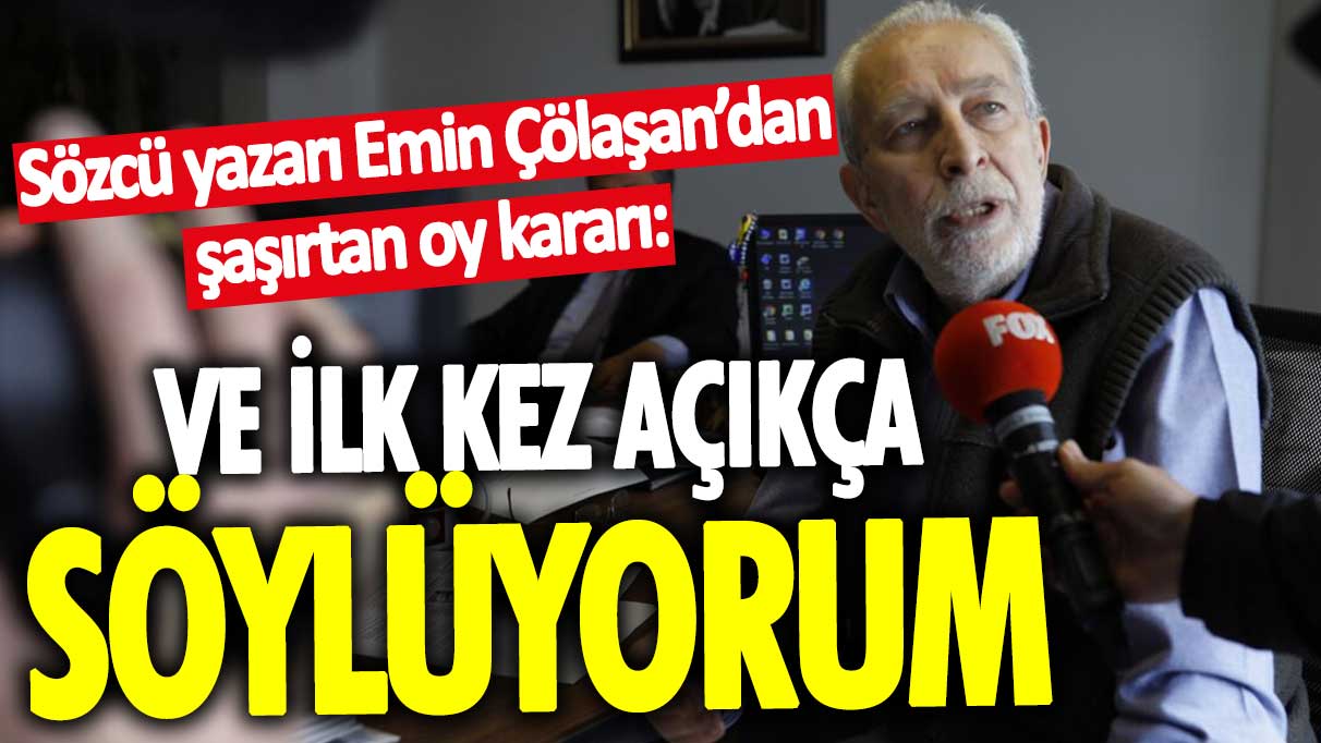 Sözcü yazarı Emin Çölaşan’dan şaşırtan oy kararı: İlk kez açıkça söylüyorum