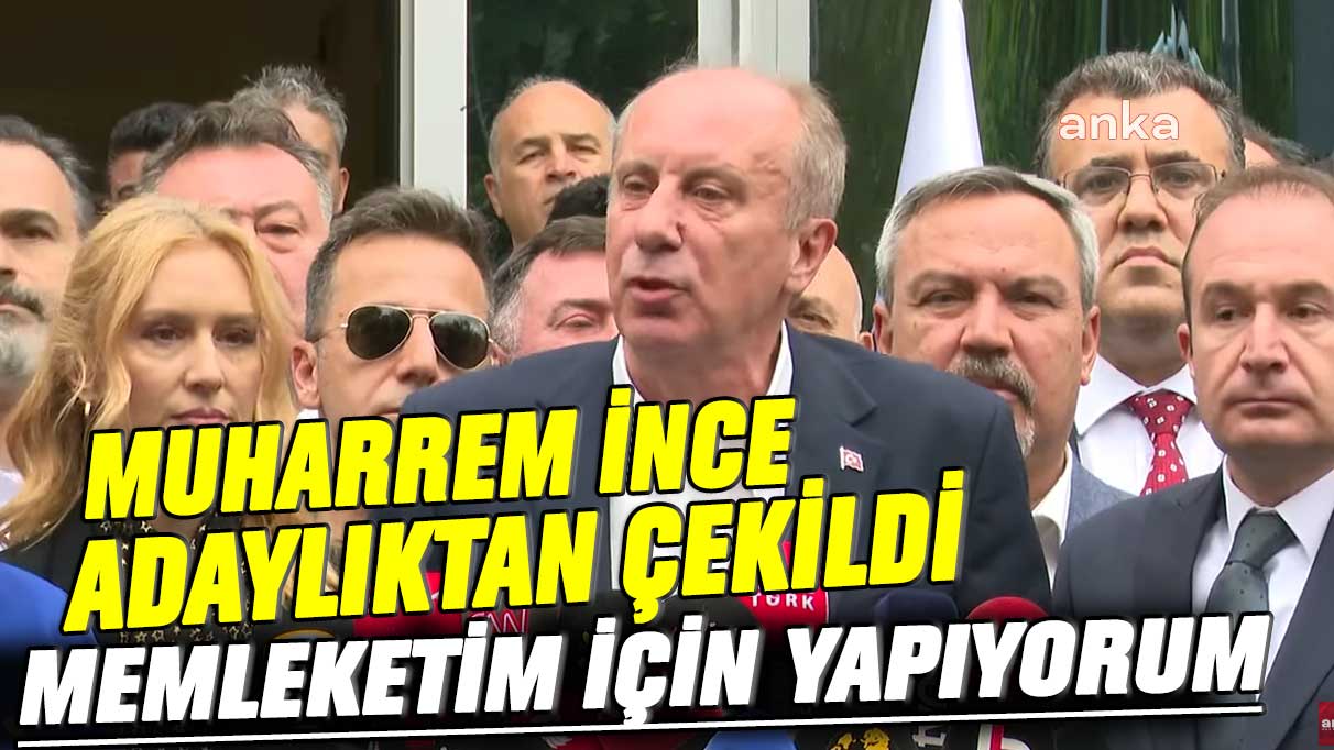 Muharrem İnce adaylıktan çekildi: Memleketim için yapıyorum