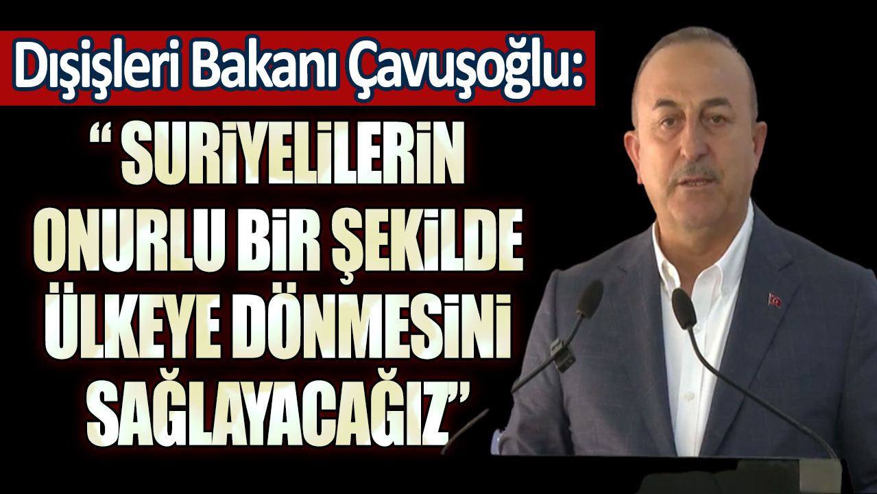 Dışişleri Bakanı Çavuşoğlu: "Türkiye'deki Suriyelilerin güvenli ve onurlu bir şekilde ülkeye dönmesini sağlayacağız"