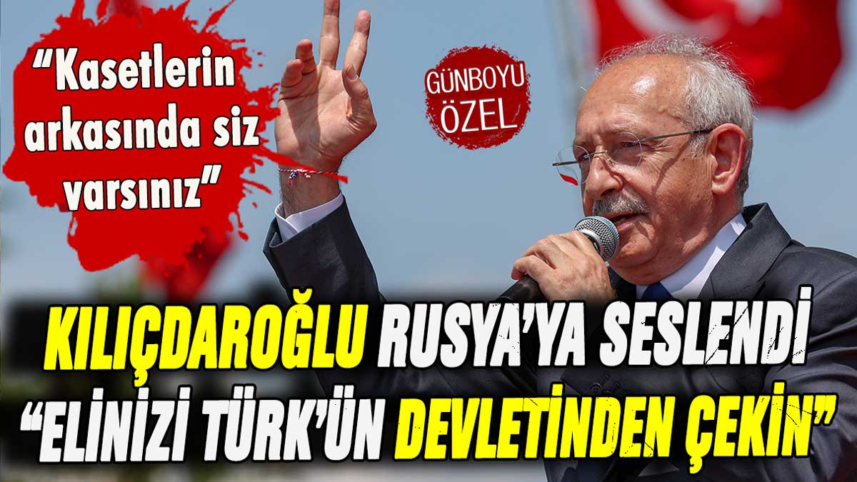 Kılıçdaroğlu'ndan Rusya'ya sert tepki: "Elinizi Türk'ün devletinden çekin"