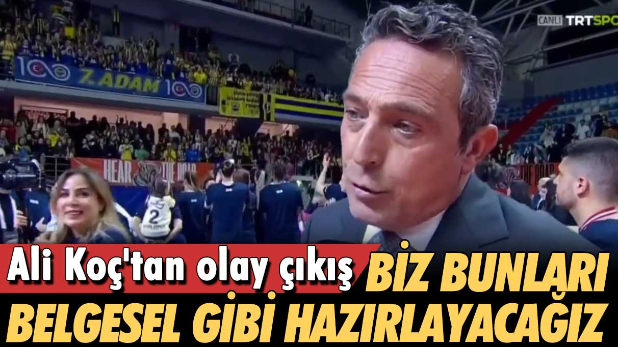 Ali Koç'tan olay çıkış: Biz bunları belgesel gibi hazırlayacağız