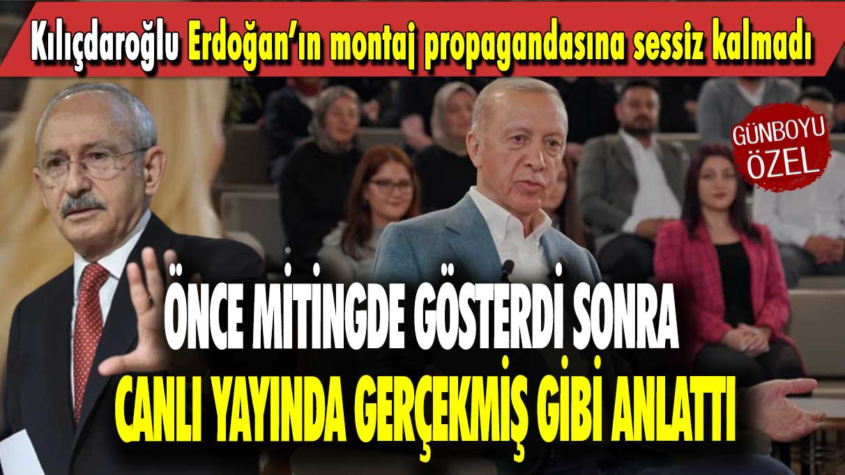 Kılıçdaroğlu Erdoğan’ın montaj propagandasına sessiz kalmadı: Önce mitingde gösterdi sonra canlı yayında gerçekmiş gibi anlattı