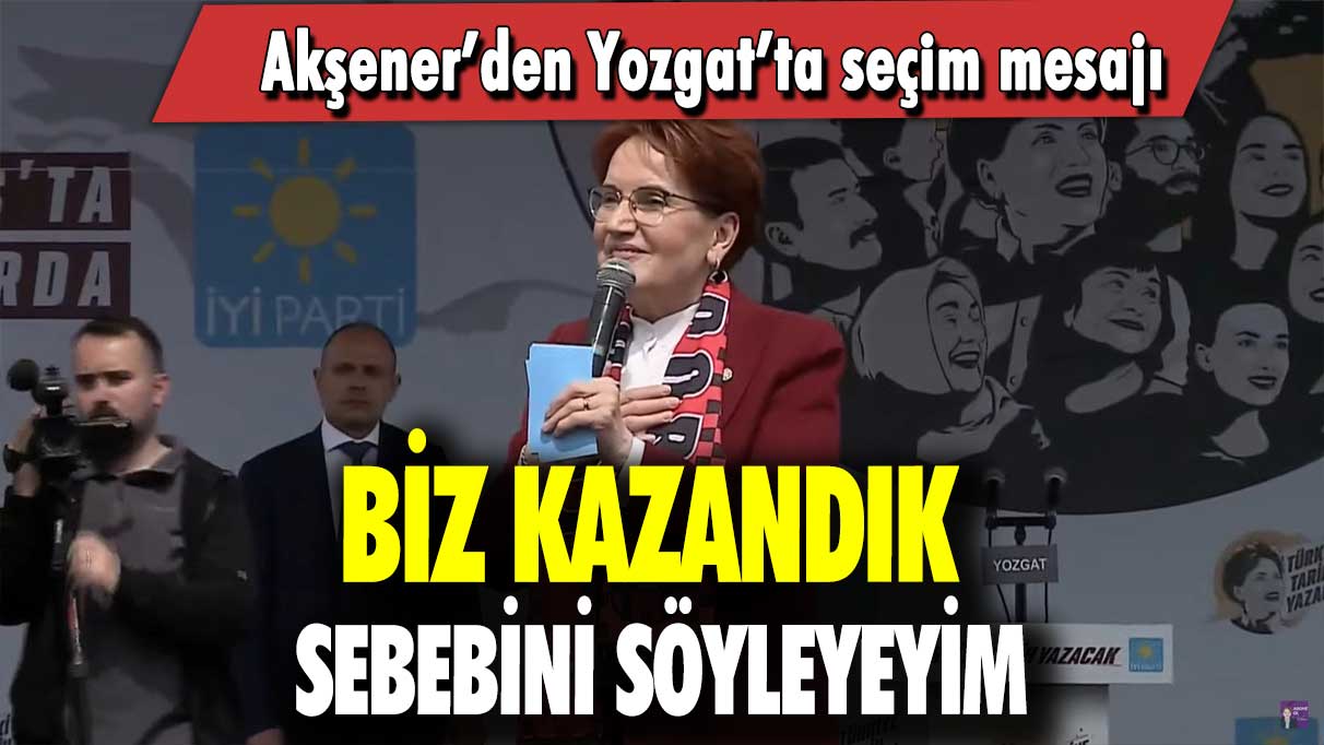 Akşener’den Yozgat’ta seçim mesajı: Biz kazandık! Sebebini söyleyeyim