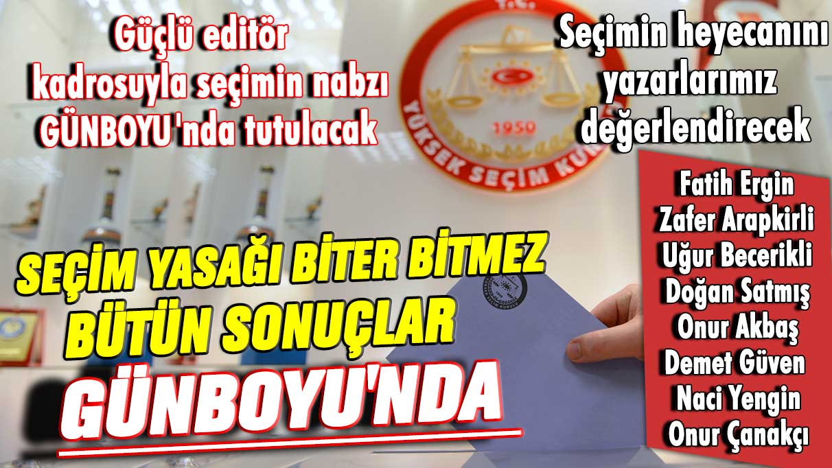 Seçim yasağı biter bitmez bütün sonuçlar Günboyu'nda!