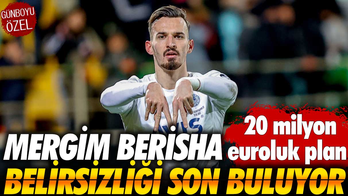 Mergim Berisha belirsizliği son buluyor: 20 milyon euroluk plan