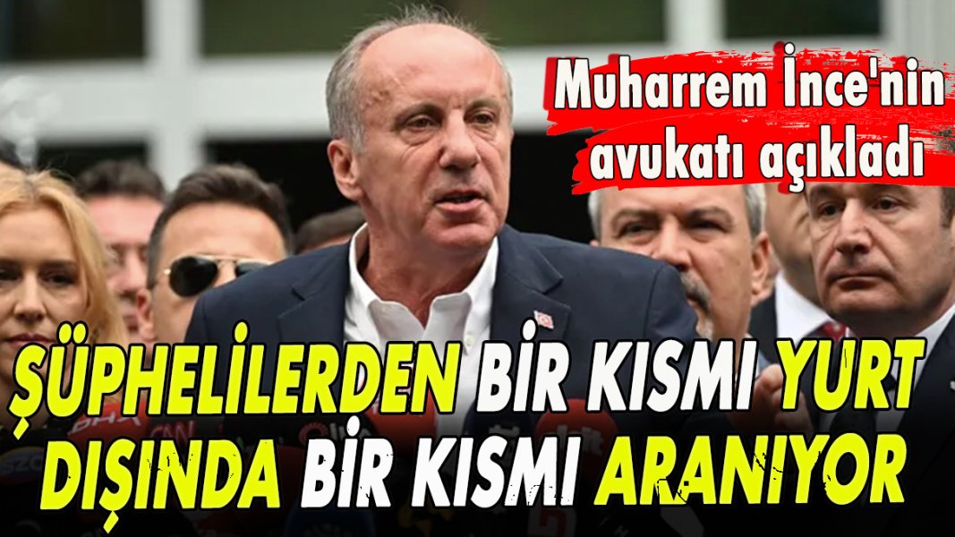 İnce'nin avukatı açıkladı: Şüphelilerden bir kısmı yurt dışında, bir kısmı ise aranıyor