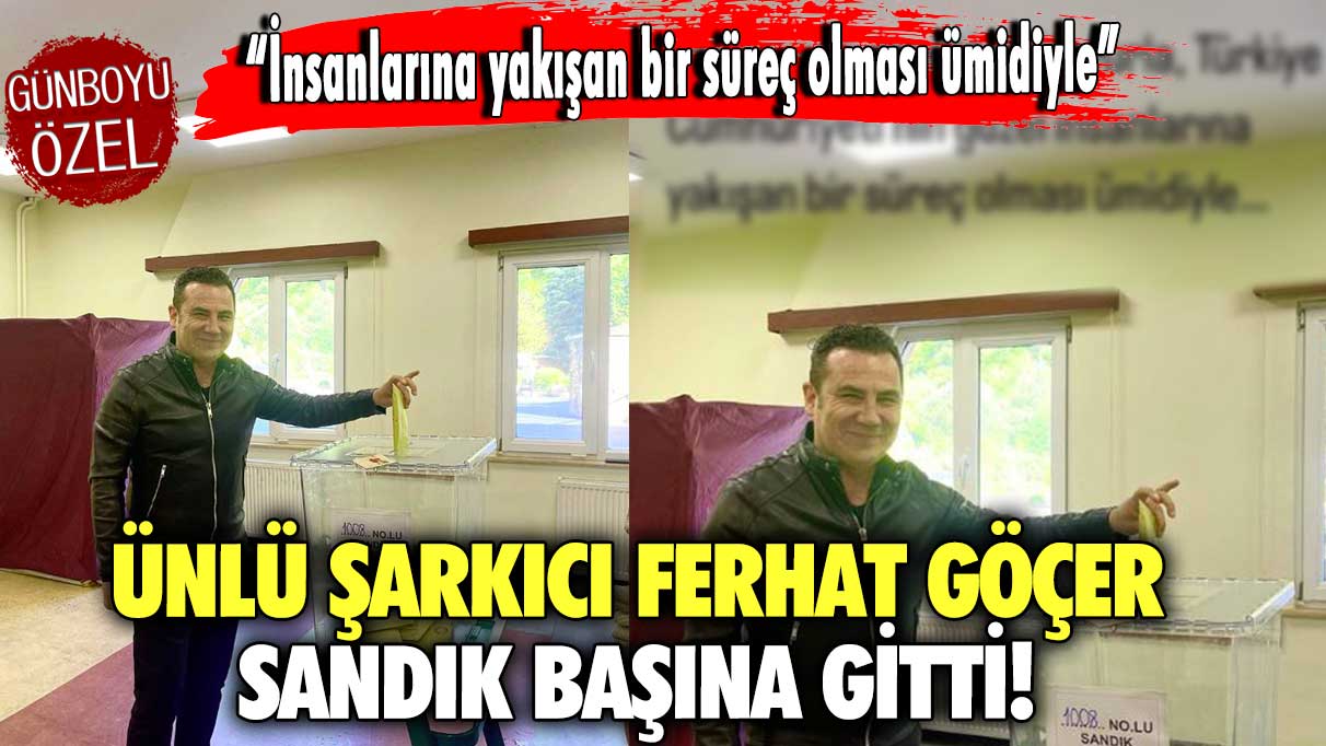 Ünlü şarkıcı Ferhat Göçer sandık başına gitti! “İnsanlarına yakışan bir süreç olması ümidiyle”