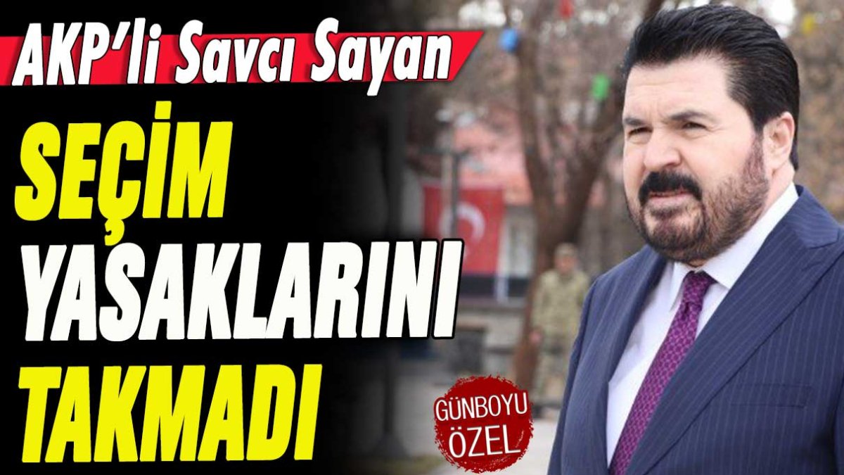 AKP'li Savcı Sayan seçim yasağını takmadı