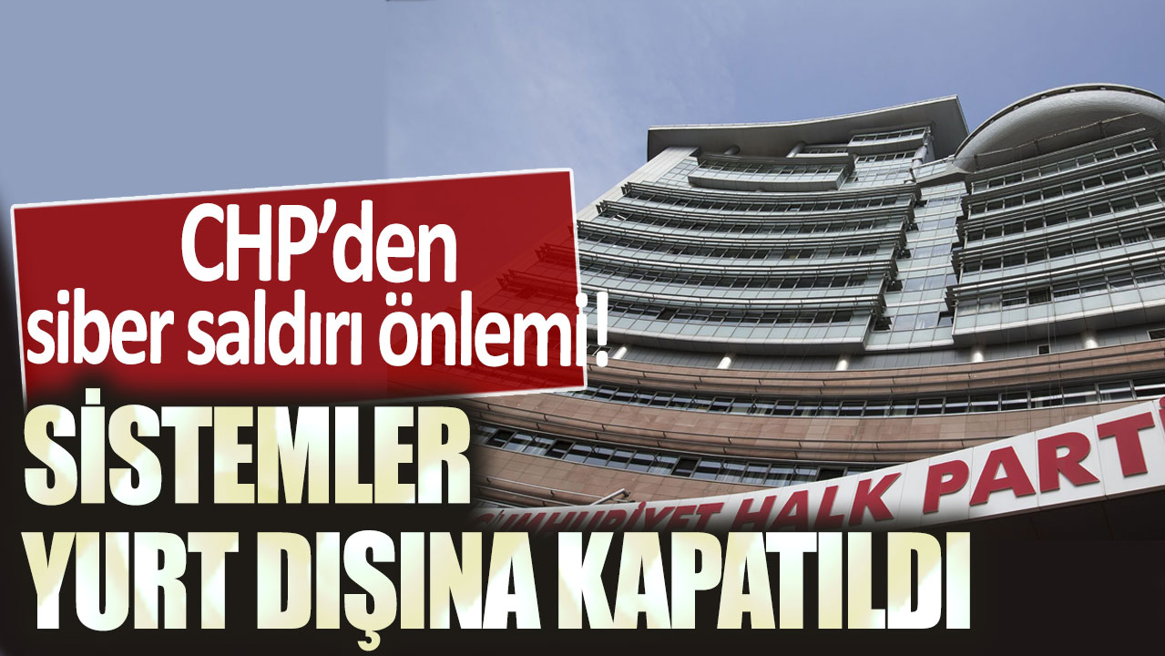 CHP'den siber saldırı önlemi: Sistemler yurt dışına kapatıldı