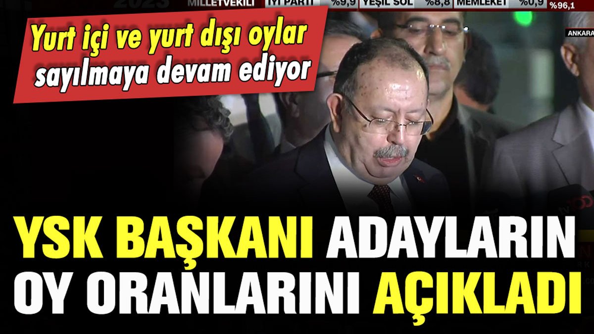 YSK Başkanı açıkladı: İşte cumhurbaşkanı adaylarının resmi oy oranları...