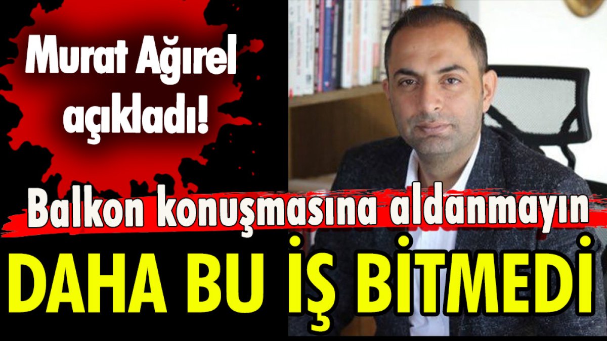 Murat Ağırel açıkladı! Balkon konuşmasına aldanmayın! Daha bu iş bitmedi!