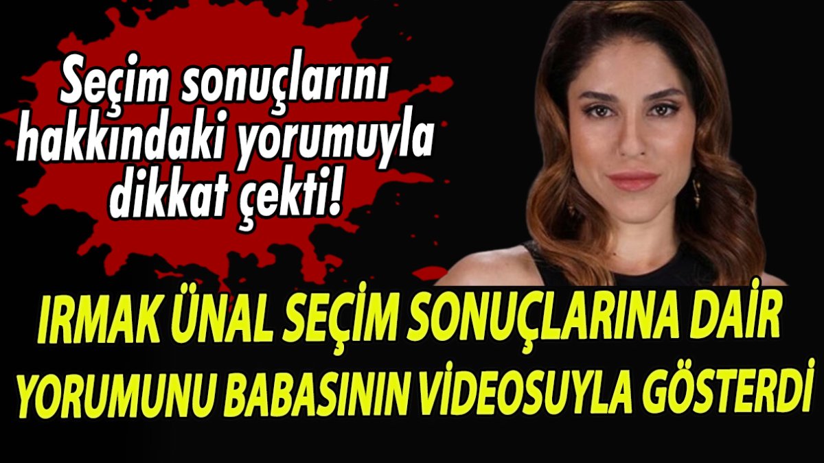 Irmak Ünal seçim sonuçlarına dair yorumunu babasının videosuyla gösterdi