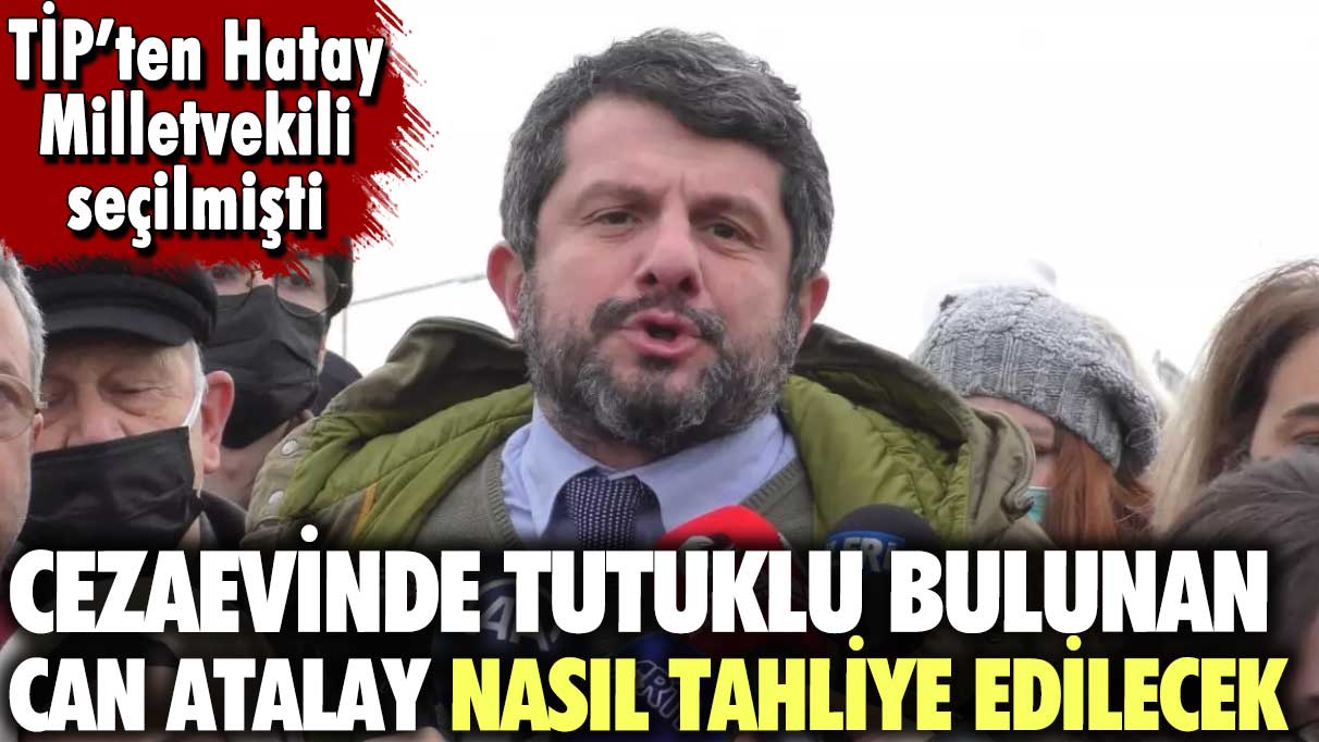 Cezaevinde tutuklu bulunan Can Atalay nasıl tahliye edilecek