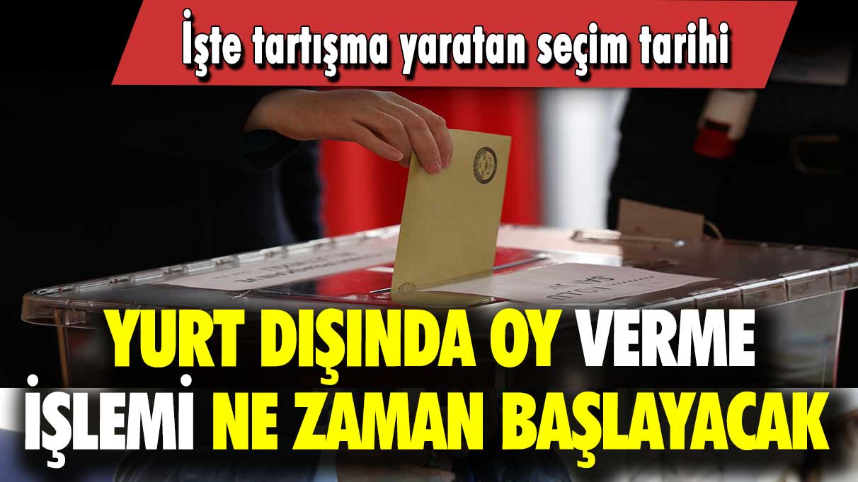 Yurt dışında oy verme işlemi ne zaman başlayacak: İşte tartışma yaratan seçim tarihi