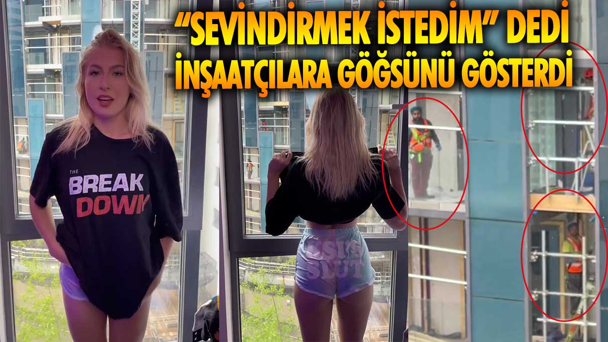 Ünlü fenomen sevindirmek istedim dedi! İnşaatçılara göğüslerini gösterdi