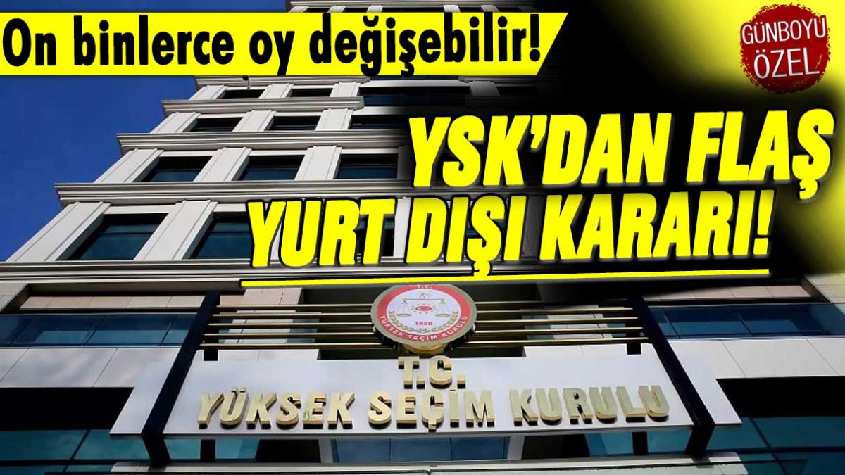 YSK'dan flaş yurt dışı kararı: On binlerce oy değişebilir