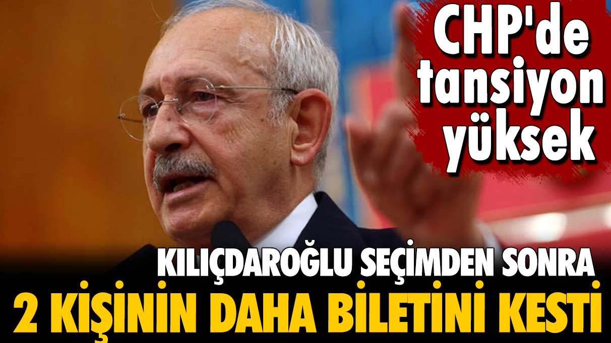 Kılıçdaroğlu seçimden sonra 2 kişinin daha biletini kesti