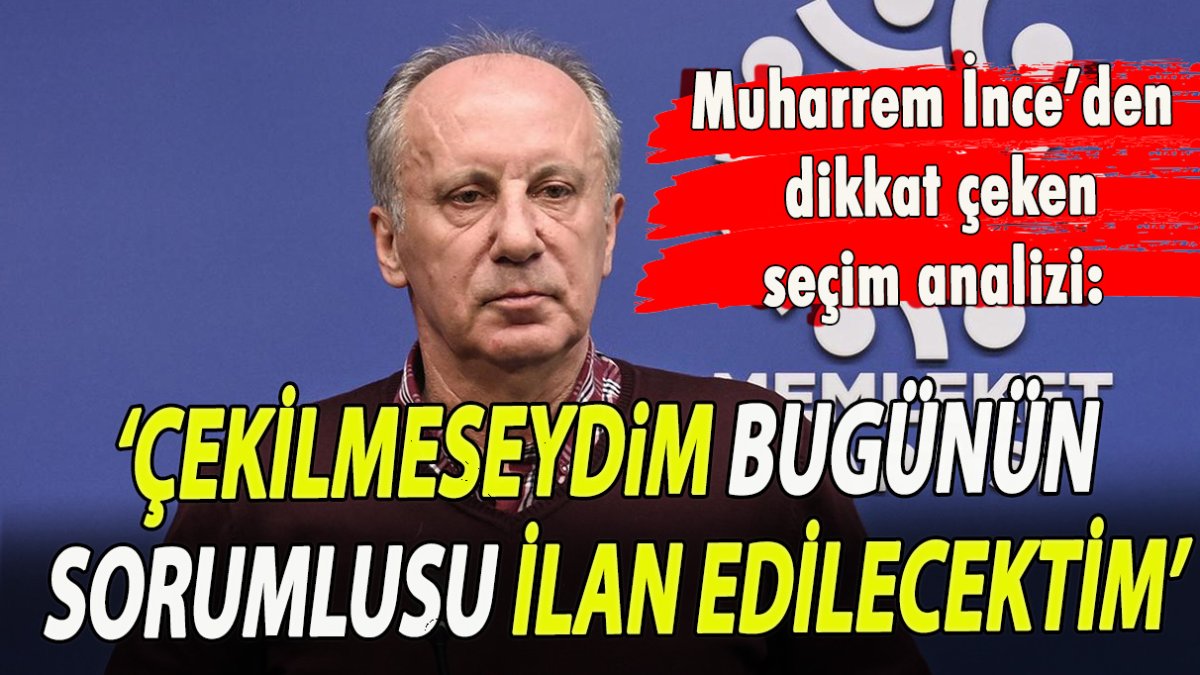 Muharrem'den İnce dikkat çeken seçim analizi: ‘Çekilmeseydim bugünün sorumlusu ilan edilecektim’