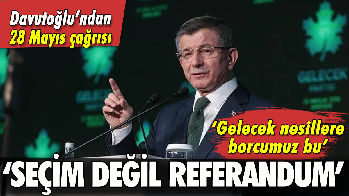 Ahmet Davutoğlu: '28 Mayıs seçim değil, referandum'