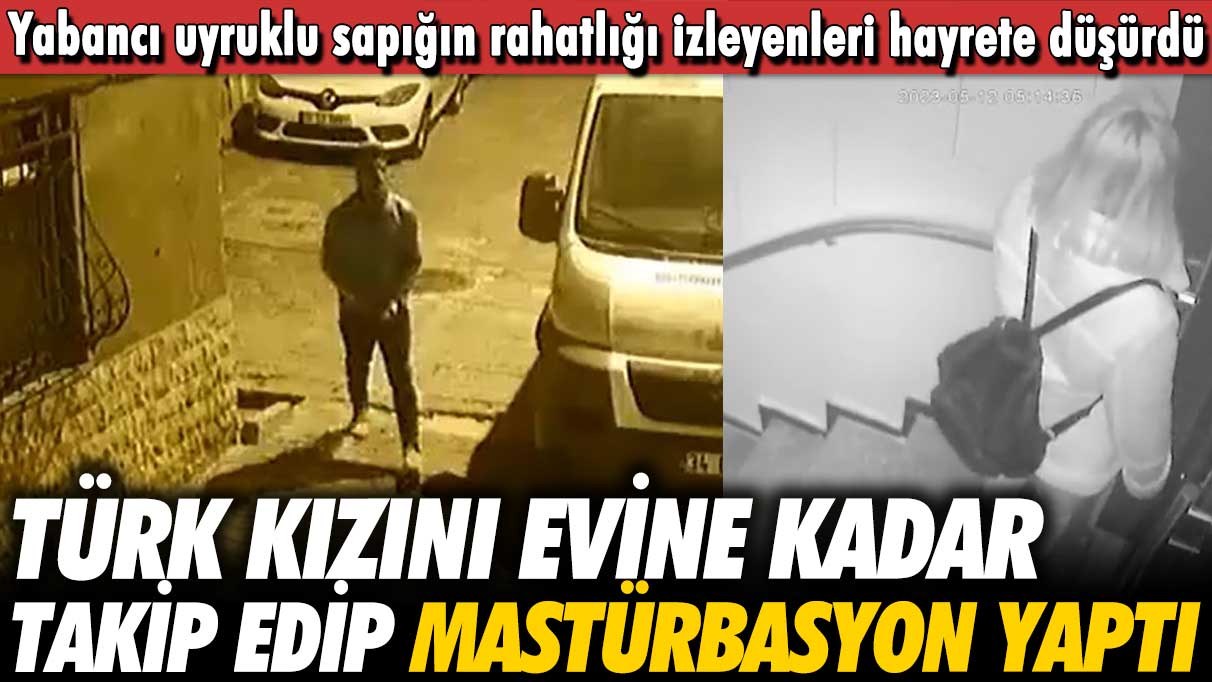 Yabancı uyruklu şahıs Türk kızını evine kadar takip edip taciz etti!