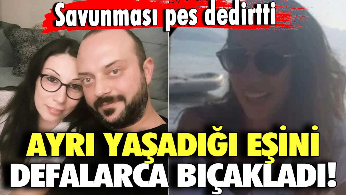 Ayrı  yaşadığı eşini defalarca bıçakladı! Savunması pes dedirtti