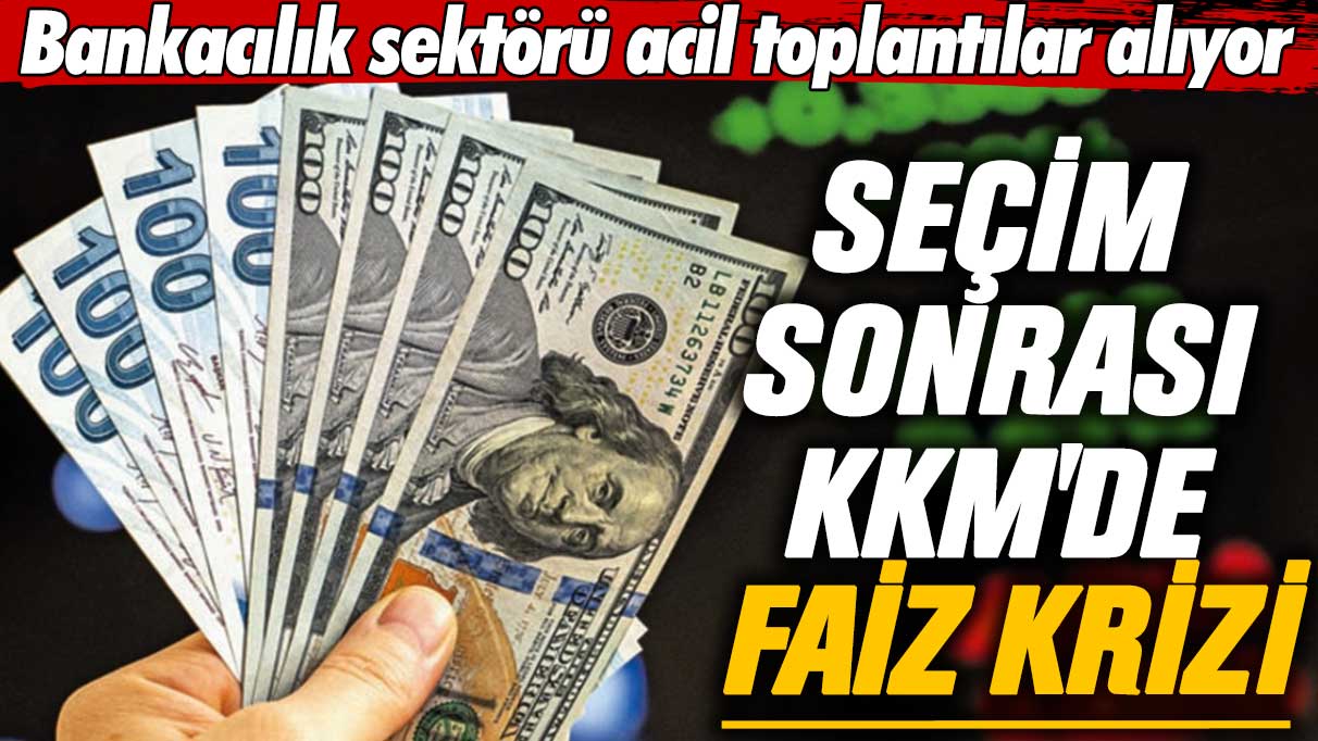 Bankacılık sektörü acil toplantılar alıyor: Seçim sonrası KKM'de faiz krizi