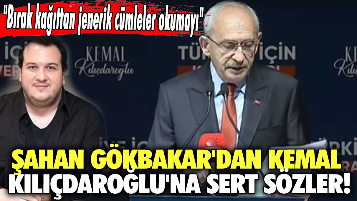 Şahan Gökbakar'dan Kemal Kılıçdaroğlu'na sert sözler! "Bırak kağıttan jenerik cümleler okumayı"